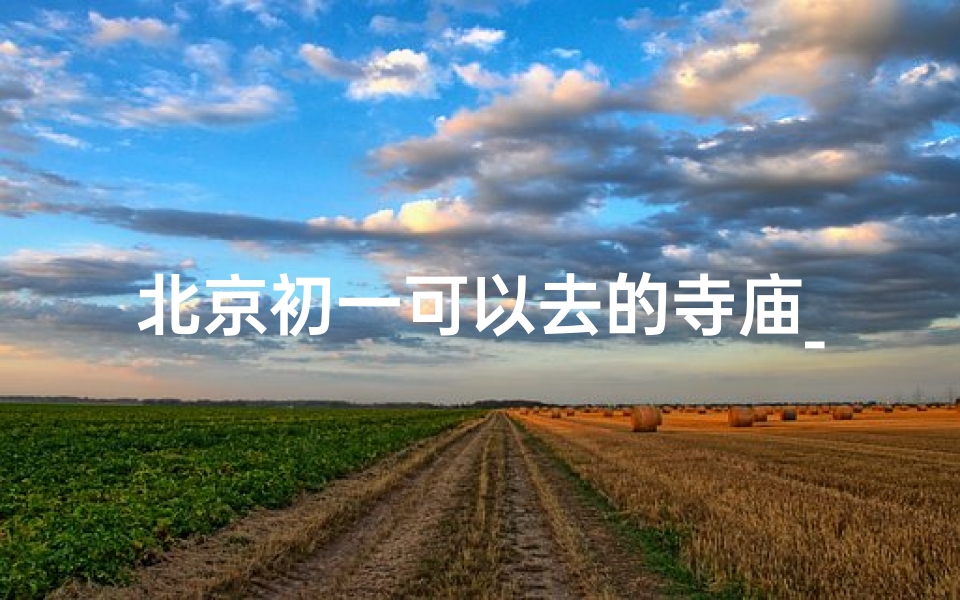 北京初一可以去的寺庙_北京初一去哪个寺庙