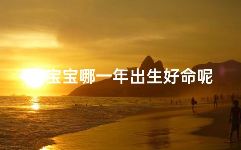 女宝宝哪一年出生好命呢,女宝宝出生年份好命吉年揭秘