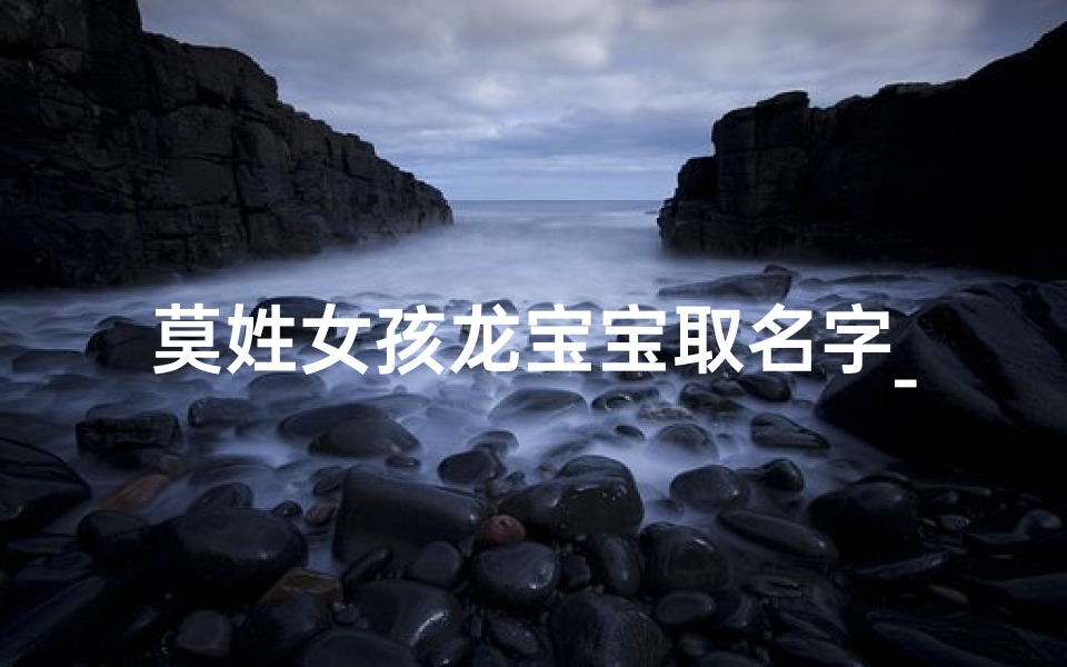 莫姓女孩龙宝宝取名字_莫姓女孩龙宝宝取名字怎么取