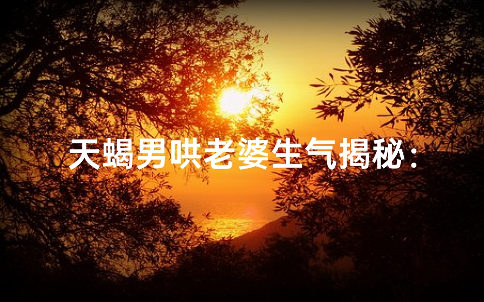 天蝎男哄老婆生气揭秘：为何总惹怒她？
