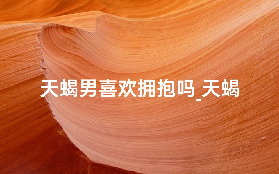 天蝎男喜欢拥抱吗_天蝎男为何偏爱搂腰？揭秘神秘魅力