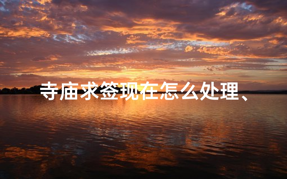 寺庙求签现在怎么处理、寺庙求签新解：如何科学处理签文？