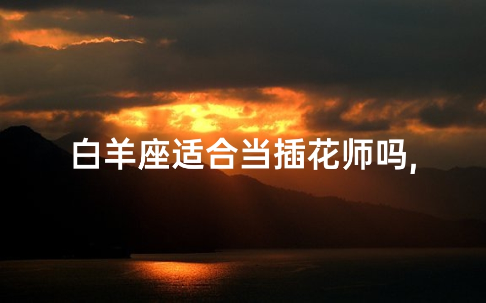 白羊座适合当插花师吗,白羊座当插花师，天生艺术气质？