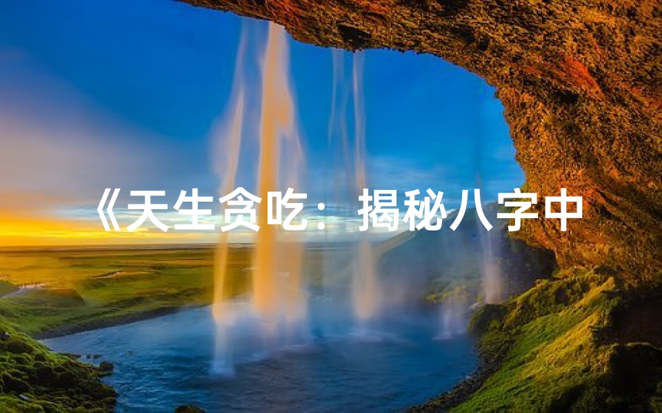 《天生贪吃：揭秘八字中的美食命格》