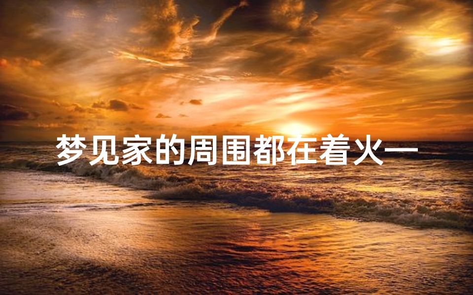 梦见家的周围都在着火—梦到家附近起火