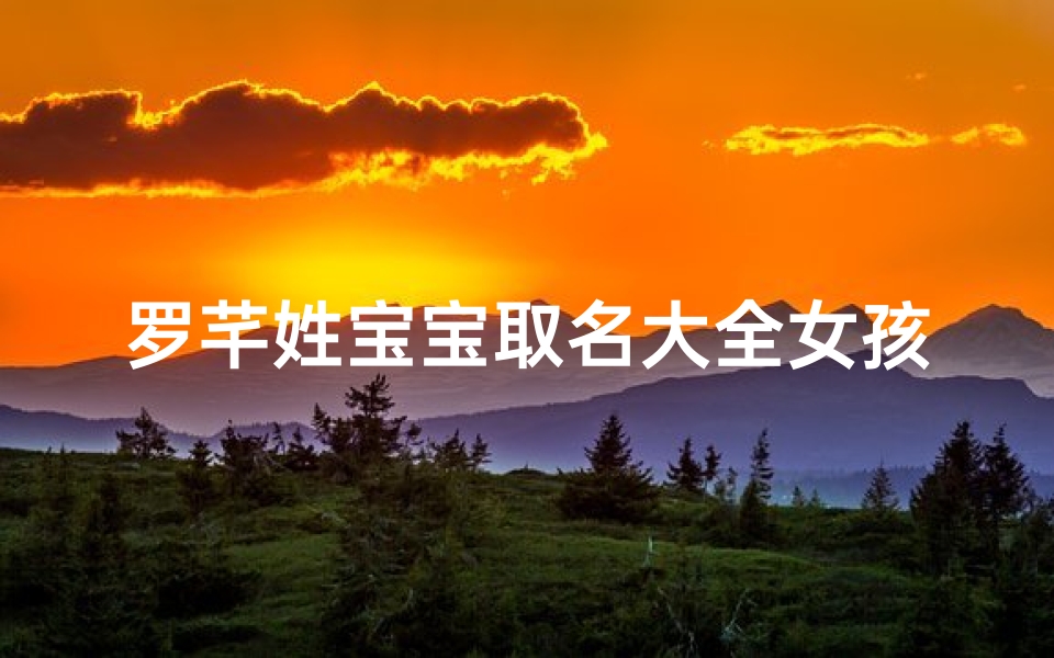 罗芊姓宝宝取名大全女孩;《罗芊姓女孩宝宝取名大全：温馨美名汇聚》