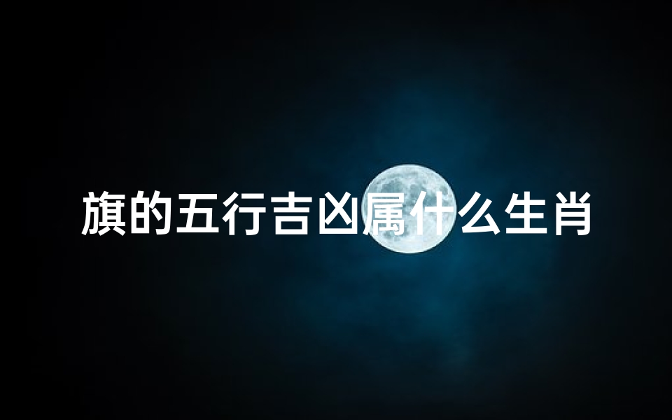 旗的五行吉凶属什么生肖、《五行吉凶揭秘：旗属生肖运势解析》