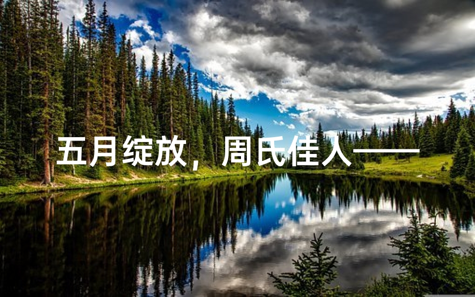 五月绽放，周氏佳人——周姓女宝宝名字精选