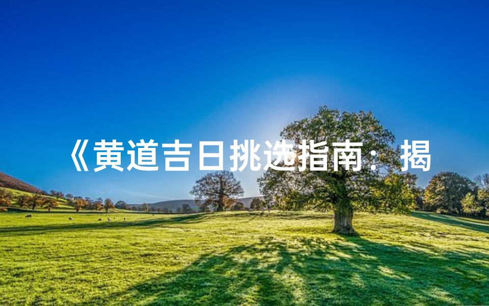 《黄道吉日挑选指南：揭秘最佳良辰吉日秘诀》