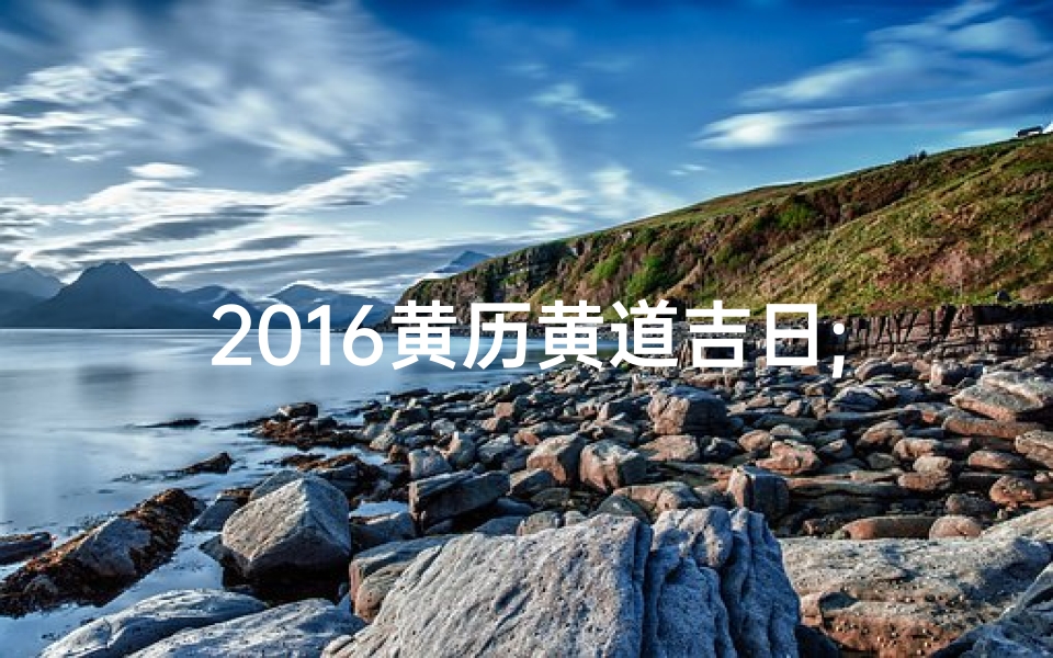 2016黄历黄道吉日;2016年黄道吉日一览表