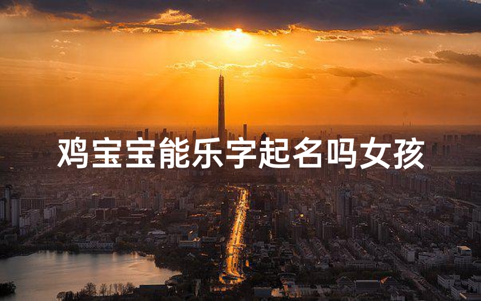 鸡宝宝能乐字起名吗女孩子怎么取名(《鸡宝宝能乐，快乐成长小公主》)