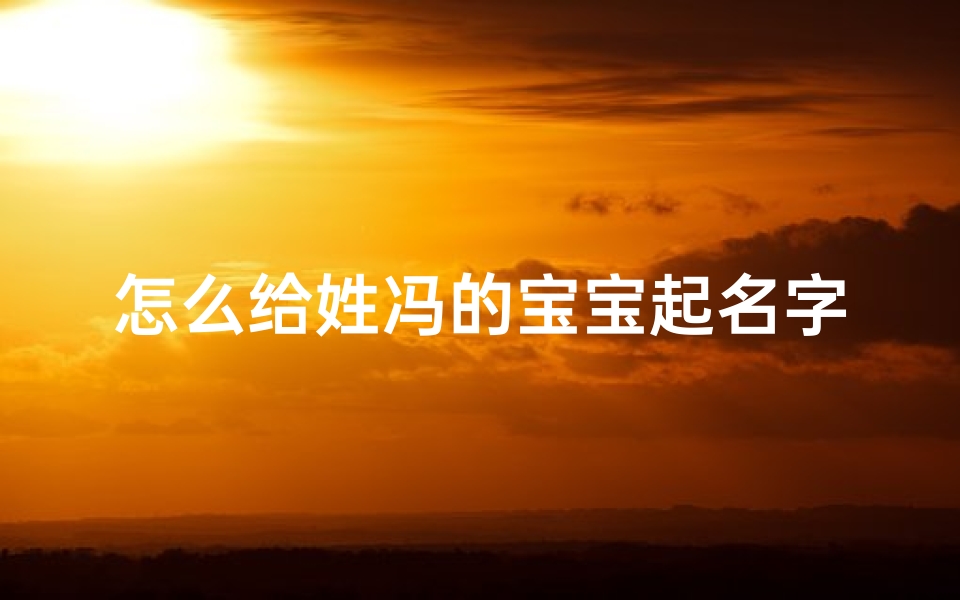 怎么给姓冯的宝宝起名字(给宝宝起什么名字好呢,宝宝名字须三个字,姓冯中间带萱字,冯萱)