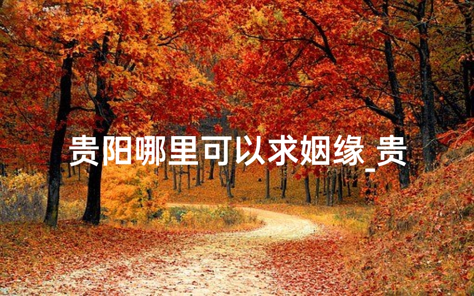 贵阳哪里可以求姻缘_贵阳求签寺庙：探寻神秘签文之地