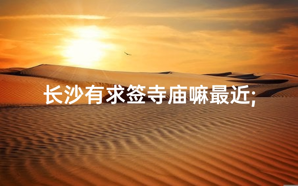 长沙有求签寺庙嘛最近;长沙热门求签寺庙：祈福圣地揭秘