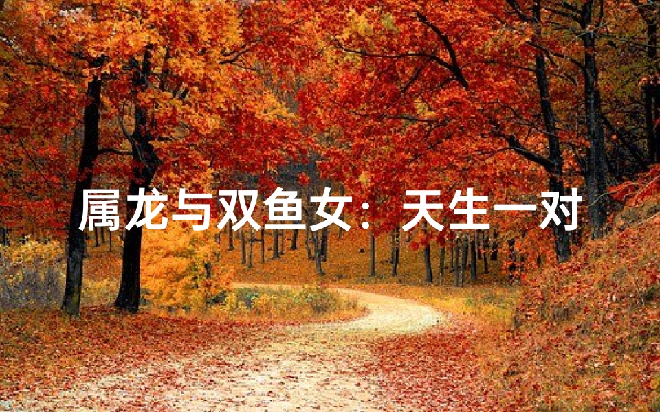 属龙与双鱼女：天生一对佳缘配