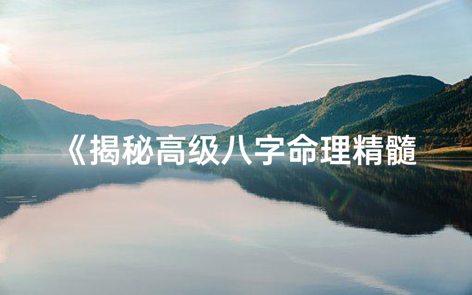 《揭秘高级八字命理精髓：精准人生导航指南》