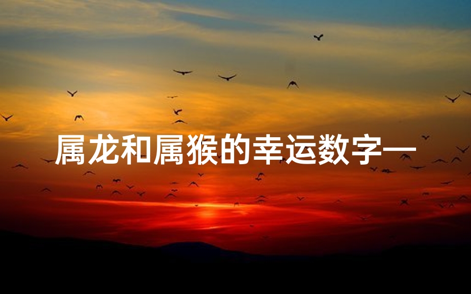 属龙和属猴的幸运数字—龙猴相遇，缘分天定