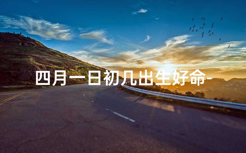 四月一日初几出生好命-四月初一出生是什么命