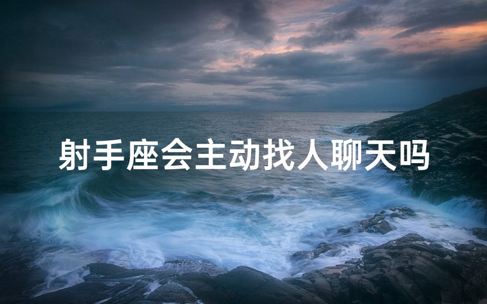 射手座会主动找人聊天吗;射手座邀约晚餐，心动还是拒绝？