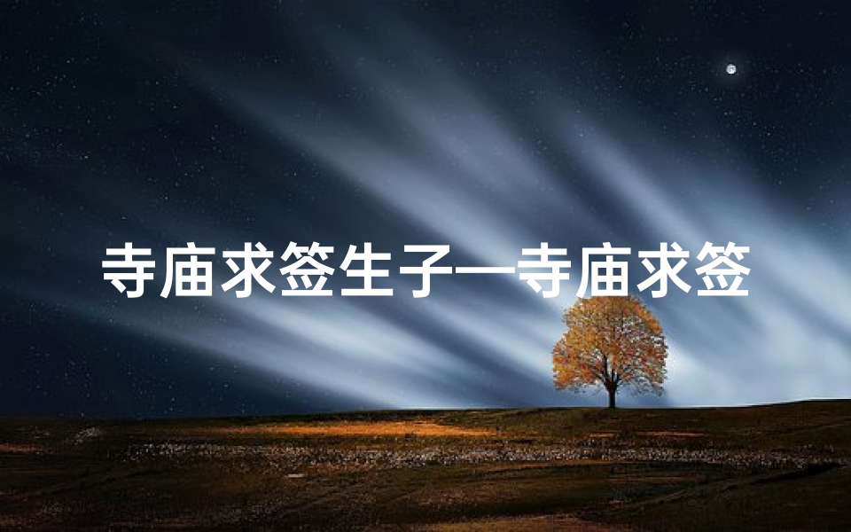 寺庙求签生子—寺庙求签生子：祈愿灵验，喜得贵子