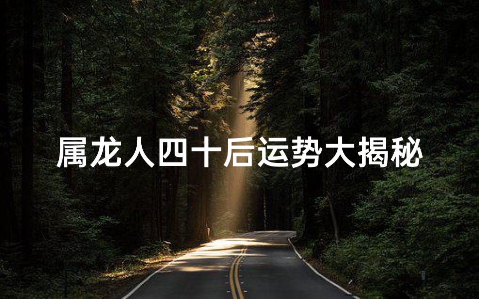 属龙人四十后运势大揭秘：转折点还是巅峰期？
