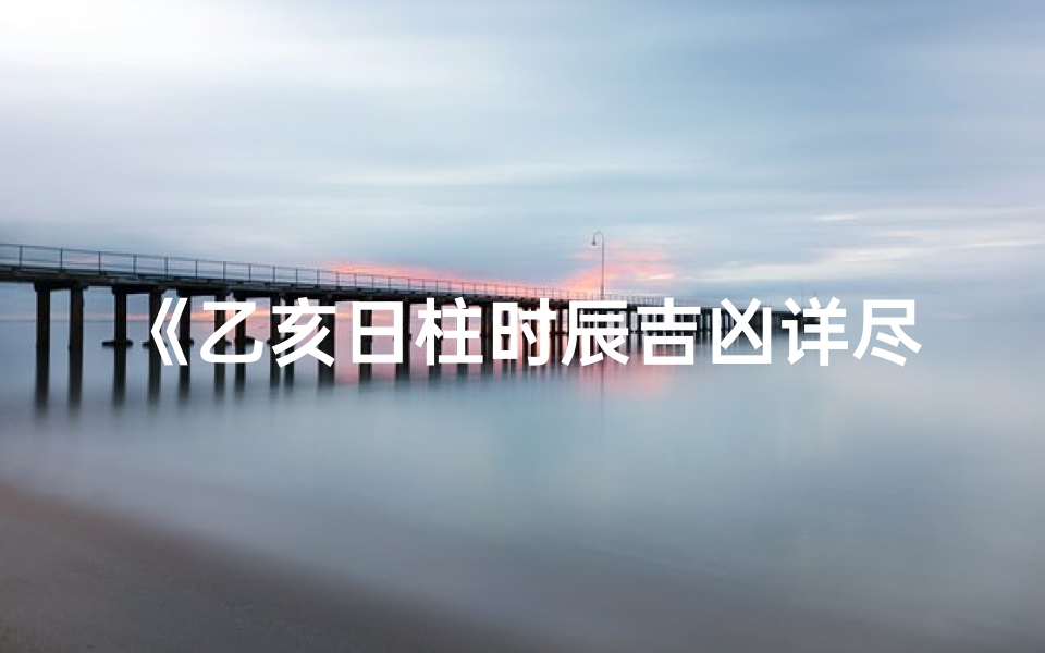 《乙亥日柱时辰吉凶详尽解析大全》