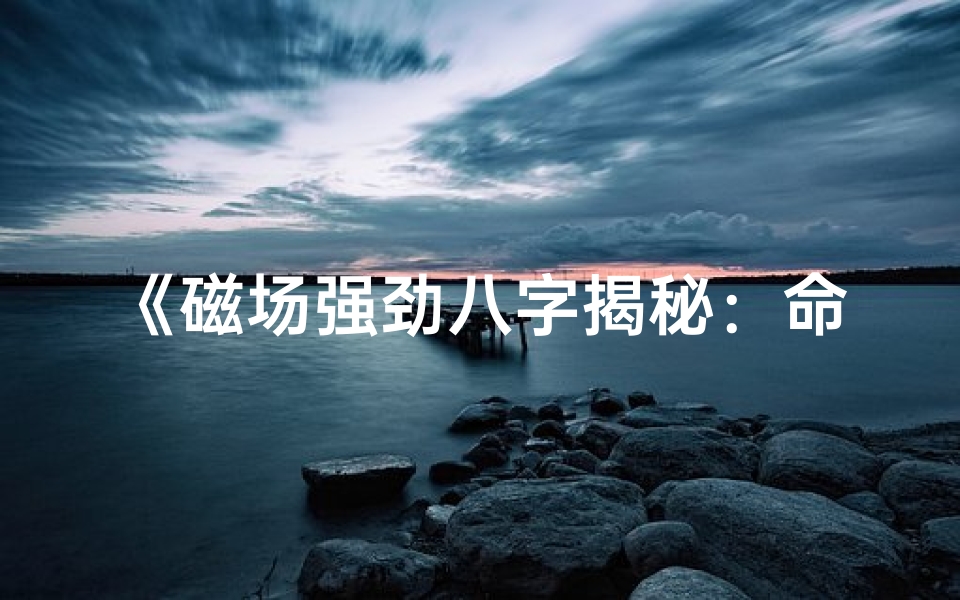 《磁场强劲八字揭秘：命运轨迹解析》