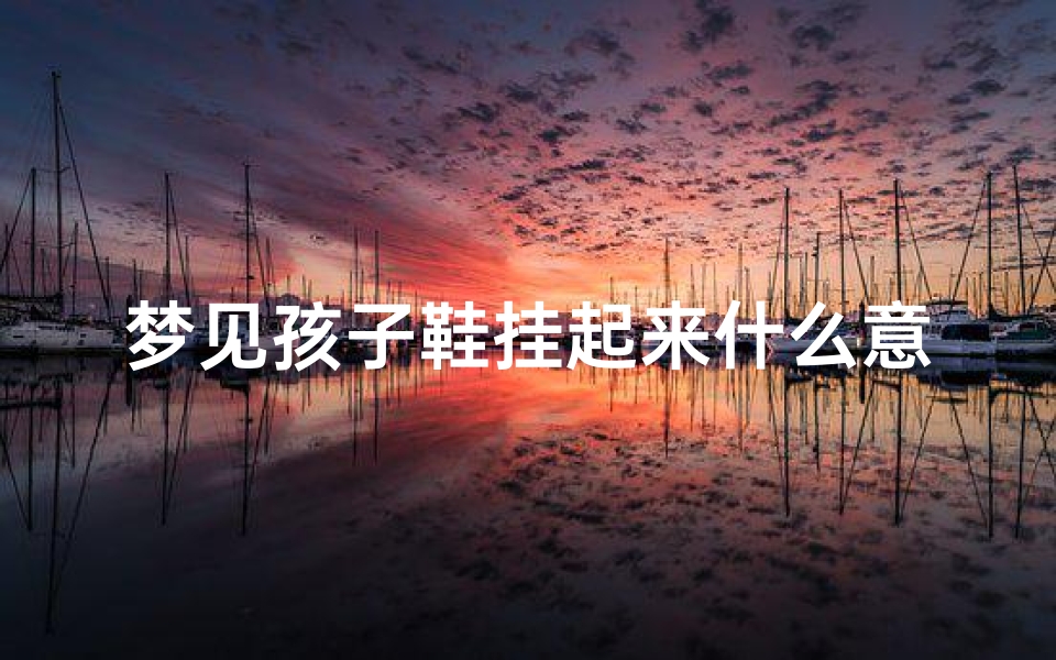 梦见孩子鞋挂起来什么意思_梦到孩子的鞋子