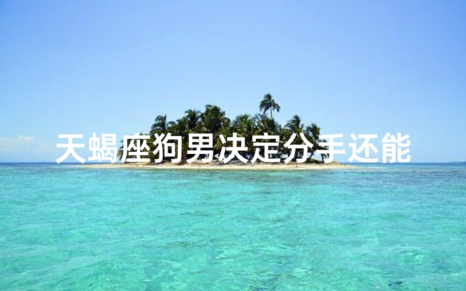 天蝎座狗男决定分手还能回头吗女生-天蝎狗男分手后能回头吗？复合有望？