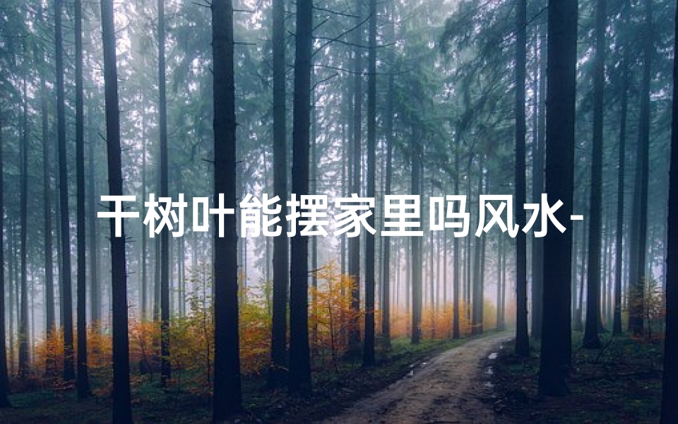 干树叶能摆家里吗风水-干树叶摆家中，风水禁忌知多少？