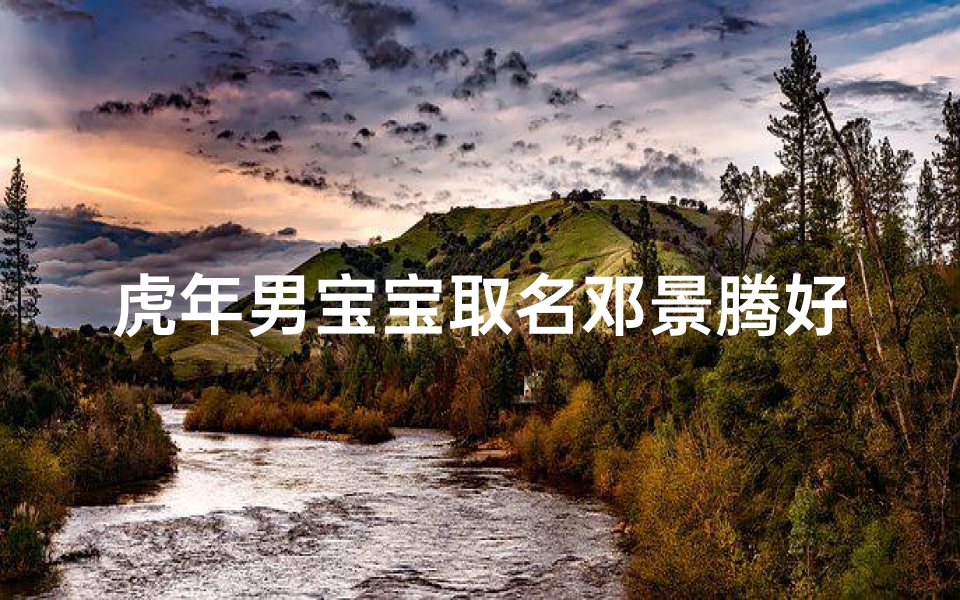 虎年男宝宝取名邓景腾好听吗(邓景什么名字好听)