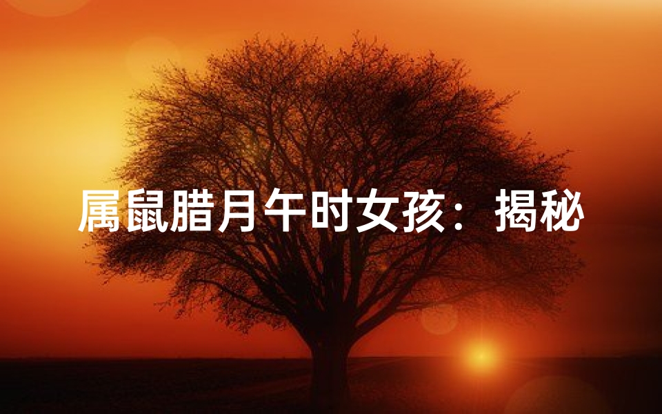 属鼠腊月午时女孩：揭秘神秘生肖的传奇人生