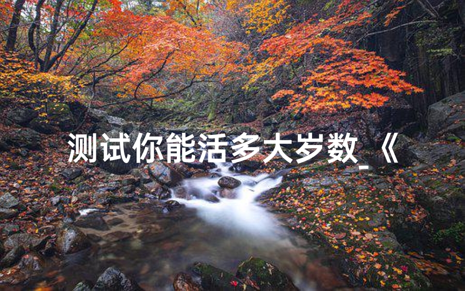 测试你能活多大岁数_《吉凶一测：揭秘你能否闯过生死关》