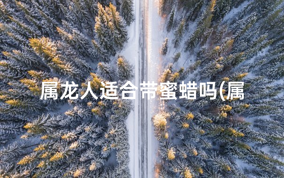 属龙人适合带蜜蜡吗(属龙的能带蜜蜡吗)
