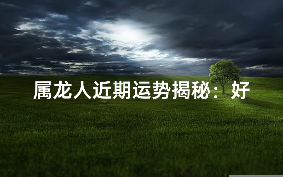 属龙人近期运势揭秘：好运连连，惊喜不断