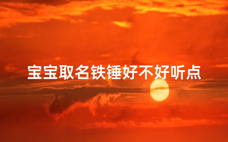 宝宝取名铁锤好不好听点—宝宝取名铁锤，好听还是硬气？