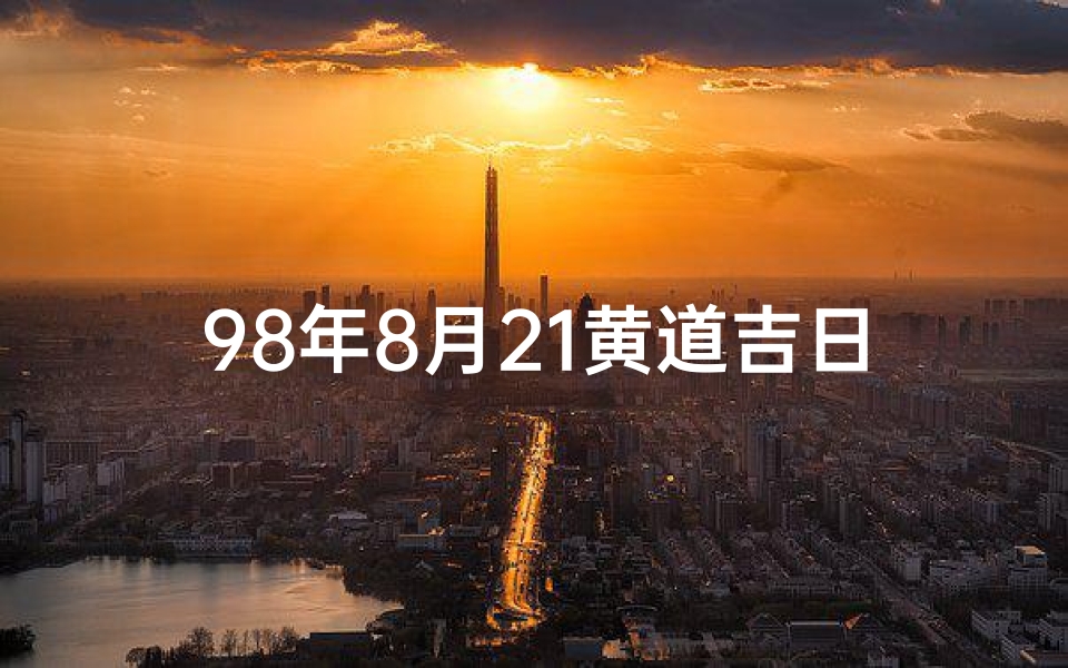 98年8月21黄道吉日、98年8月21黄道吉日：良辰吉日，好运连连