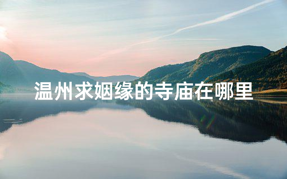 温州求姻缘的寺庙在哪里—温州姻缘圣地：求爱者必至的神秘寺庙