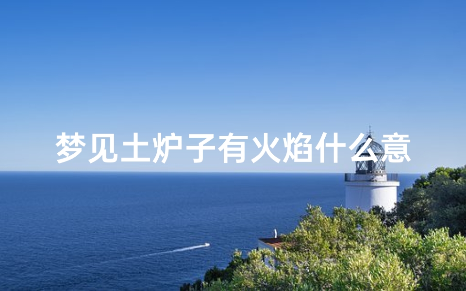 梦见土炉子有火焰什么意思;梦见土炉子加火