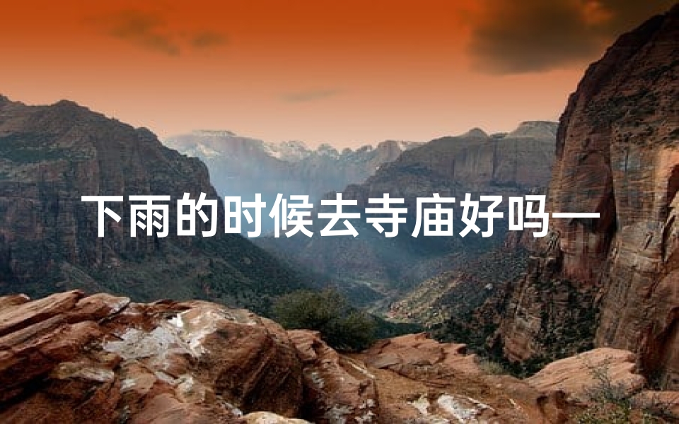 下雨的时候去寺庙好吗—雨中禅意：寺庙祈福之旅
