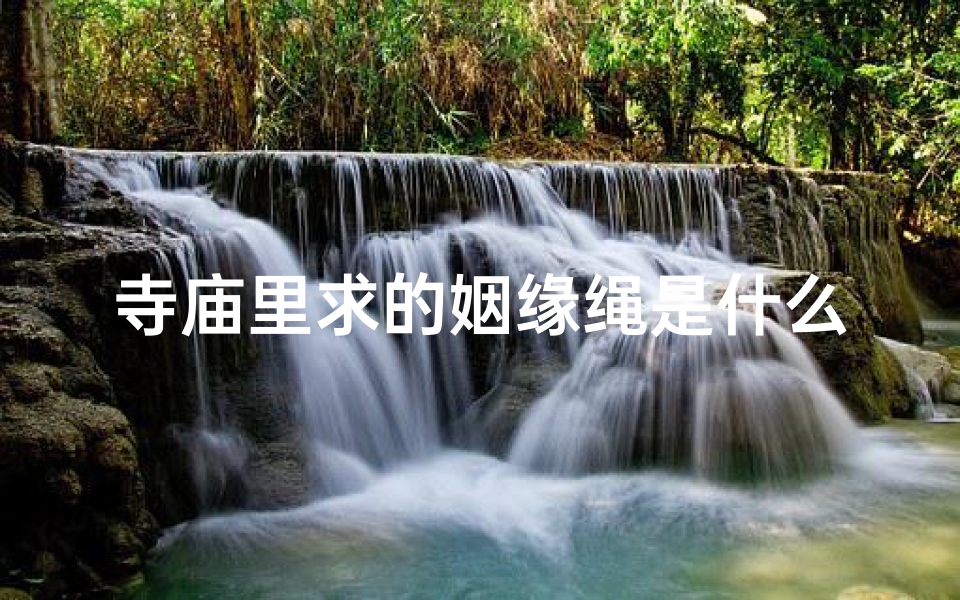寺庙里求的姻缘绳是什么,在庙里求的姻缘绳