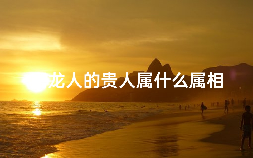 属龙人的贵人属什么属相—属龙人的贵人属相是什么生肖