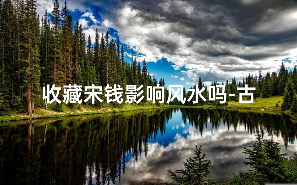 收藏宋钱影响风水吗-古币历史与收藏宋钱讲解