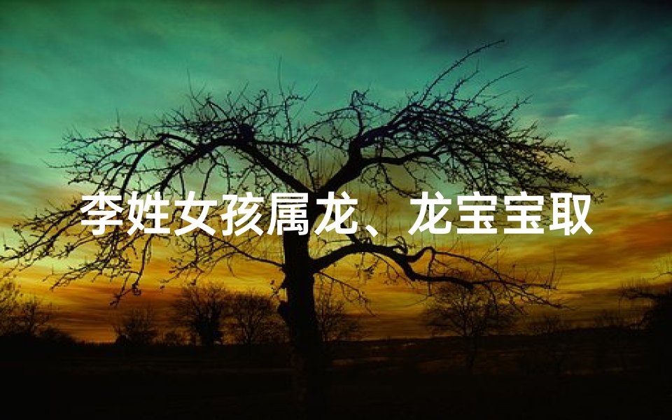 李姓女孩属龙、龙宝宝取名：李女孩名字怎么取？寓意美好