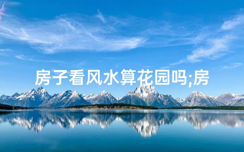房子看风水算花园吗;房子风水揭秘：如何算花园布局宜人