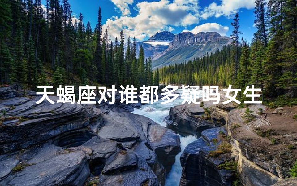 天蝎座对谁都多疑吗女生(天蝎女生多疑之谜：揭秘内心深处的猜疑根源)