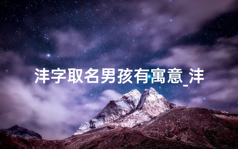沣字取名男孩有寓意_沣字取名龙宝宝：寓意美好，名字响亮