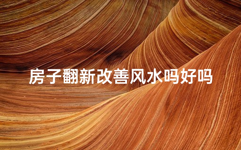 房子翻新改善风水吗好吗_翻新房子，改善风水，焕新家居生活