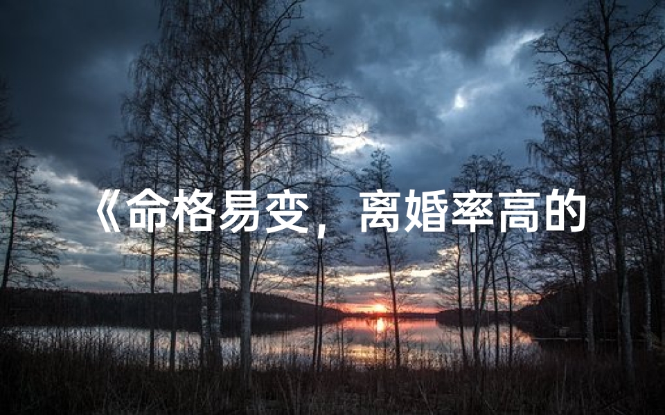 《命格易变，离婚率高的女性命运解析》