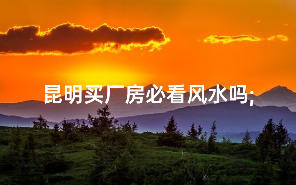 昆明买厂房必看风水吗;昆明购厂房必看风水：选址秘籍大揭秘